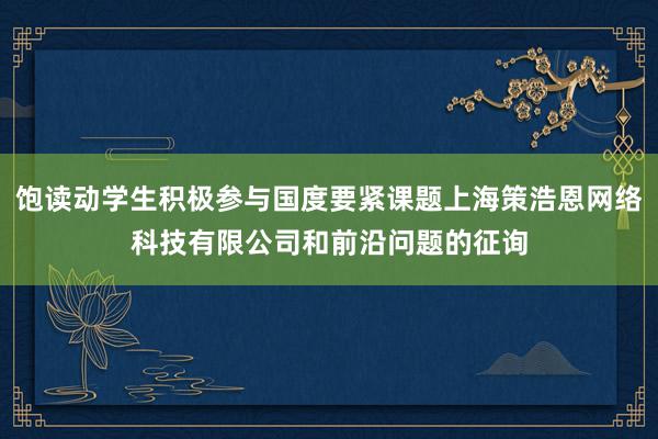 饱读动学生积极参与国度要紧课题上海策浩恩网络科技有限公司和前沿问题的征询