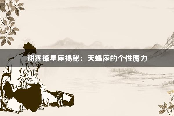 谢霆锋星座揭秘：天蝎座的个性魔力