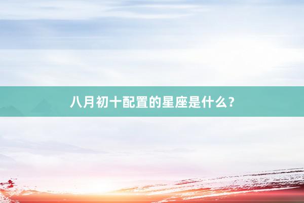 八月初十配置的星座是什么？