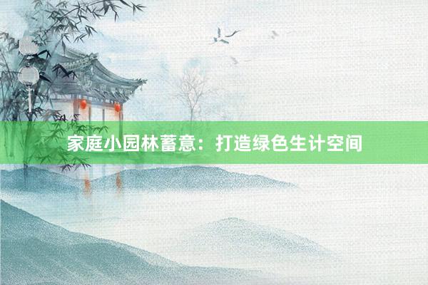 家庭小园林蓄意：打造绿色生计空间