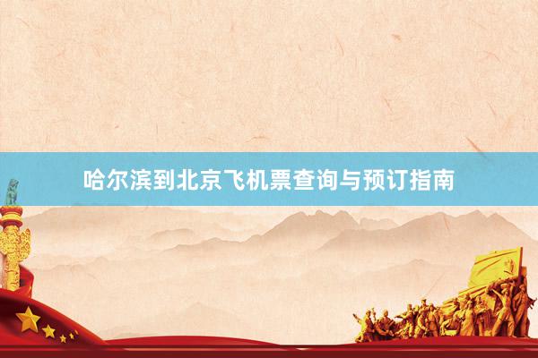 哈尔滨到北京飞机票查询与预订指南