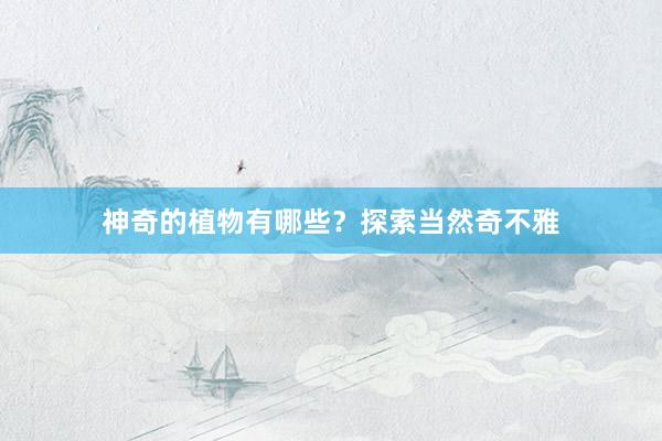 神奇的植物有哪些？探索当然奇不雅