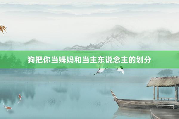 狗把你当姆妈和当主东说念主的划分